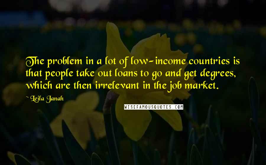 Leila Janah Quotes: The problem in a lot of low-income countries is that people take out loans to go and get degrees, which are then irrelevant in the job market.