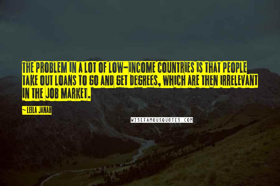 Leila Janah Quotes: The problem in a lot of low-income countries is that people take out loans to go and get degrees, which are then irrelevant in the job market.