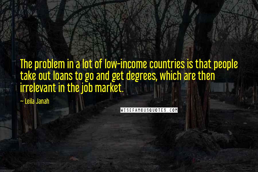 Leila Janah Quotes: The problem in a lot of low-income countries is that people take out loans to go and get degrees, which are then irrelevant in the job market.