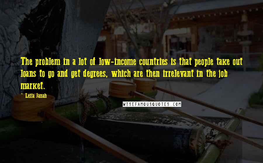 Leila Janah Quotes: The problem in a lot of low-income countries is that people take out loans to go and get degrees, which are then irrelevant in the job market.