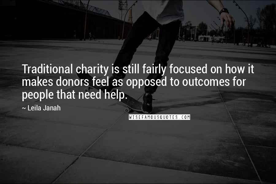 Leila Janah Quotes: Traditional charity is still fairly focused on how it makes donors feel as opposed to outcomes for people that need help.