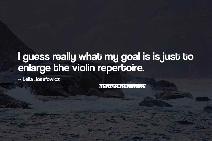 Leila Josefowicz Quotes: I guess really what my goal is is just to enlarge the violin repertoire.
