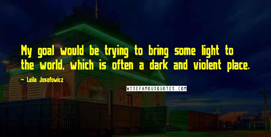 Leila Josefowicz Quotes: My goal would be trying to bring some light to the world, which is often a dark and violent place.