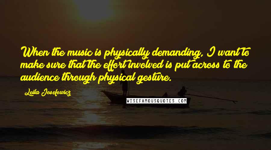 Leila Josefowicz Quotes: When the music is physically demanding, I want to make sure that the effort involved is put across to the audience through physical gesture.