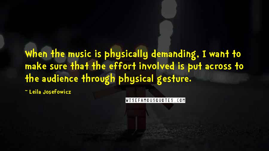 Leila Josefowicz Quotes: When the music is physically demanding, I want to make sure that the effort involved is put across to the audience through physical gesture.