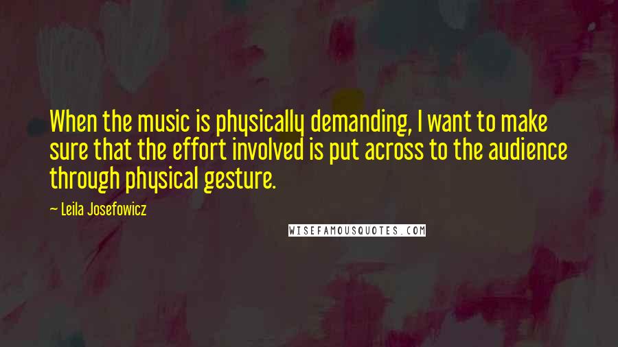 Leila Josefowicz Quotes: When the music is physically demanding, I want to make sure that the effort involved is put across to the audience through physical gesture.