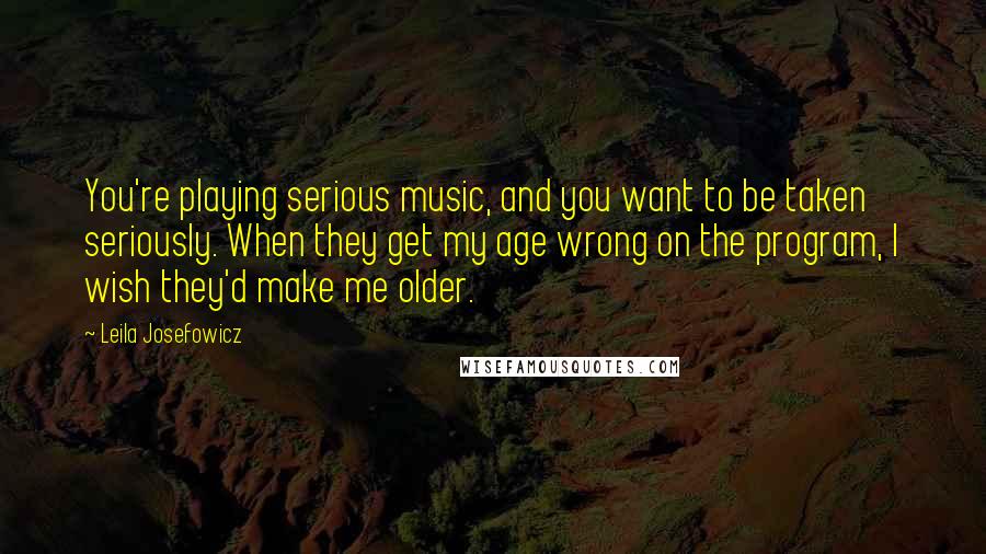 Leila Josefowicz Quotes: You're playing serious music, and you want to be taken seriously. When they get my age wrong on the program, I wish they'd make me older.