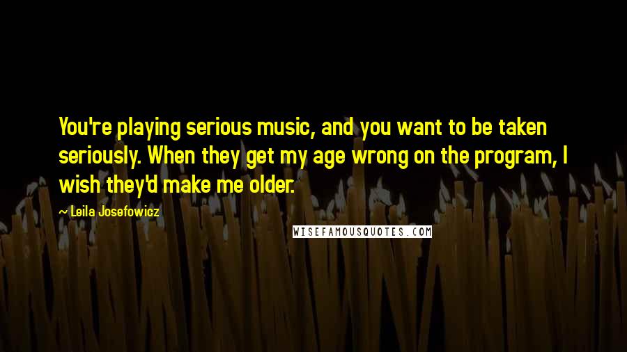 Leila Josefowicz Quotes: You're playing serious music, and you want to be taken seriously. When they get my age wrong on the program, I wish they'd make me older.
