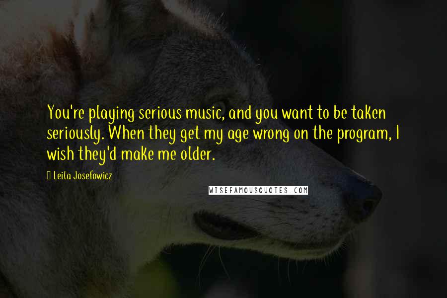 Leila Josefowicz Quotes: You're playing serious music, and you want to be taken seriously. When they get my age wrong on the program, I wish they'd make me older.