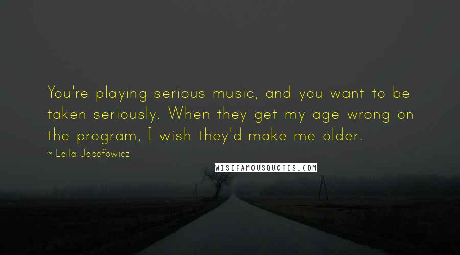 Leila Josefowicz Quotes: You're playing serious music, and you want to be taken seriously. When they get my age wrong on the program, I wish they'd make me older.