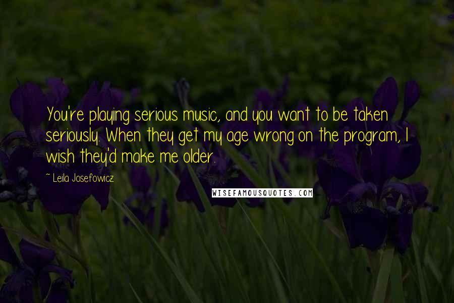 Leila Josefowicz Quotes: You're playing serious music, and you want to be taken seriously. When they get my age wrong on the program, I wish they'd make me older.