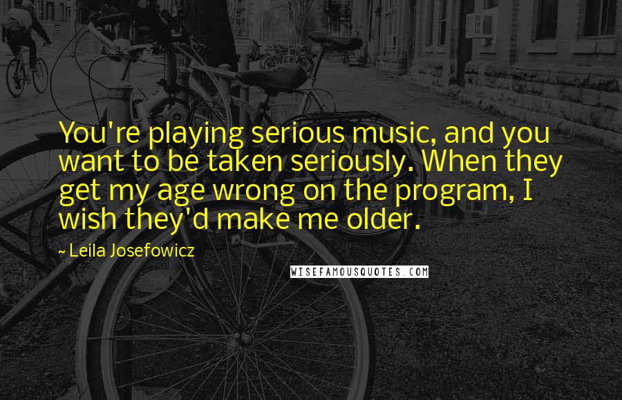 Leila Josefowicz Quotes: You're playing serious music, and you want to be taken seriously. When they get my age wrong on the program, I wish they'd make me older.