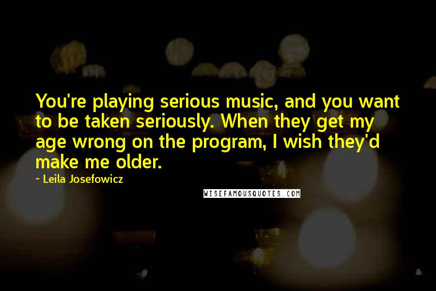 Leila Josefowicz Quotes: You're playing serious music, and you want to be taken seriously. When they get my age wrong on the program, I wish they'd make me older.