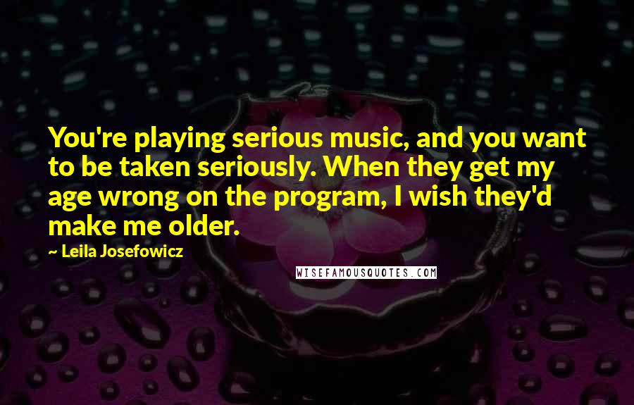 Leila Josefowicz Quotes: You're playing serious music, and you want to be taken seriously. When they get my age wrong on the program, I wish they'd make me older.