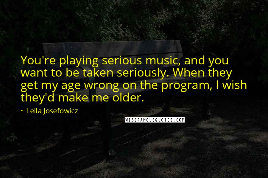 Leila Josefowicz Quotes: You're playing serious music, and you want to be taken seriously. When they get my age wrong on the program, I wish they'd make me older.