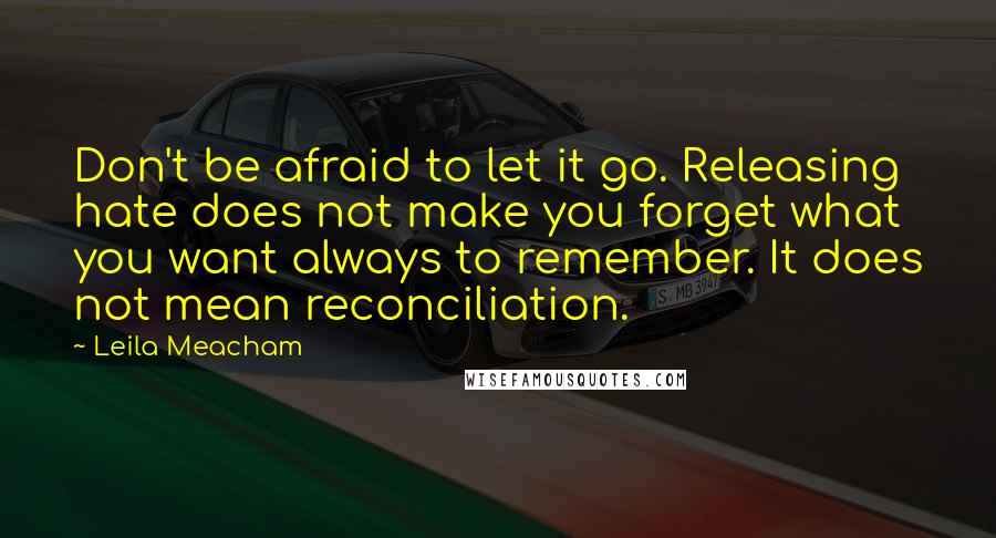 Leila Meacham Quotes: Don't be afraid to let it go. Releasing hate does not make you forget what you want always to remember. It does not mean reconciliation.
