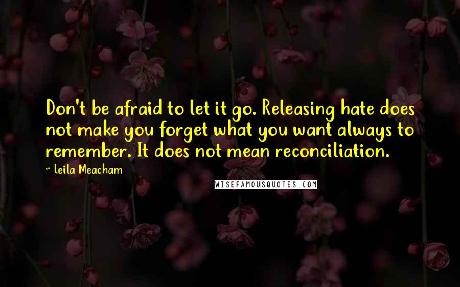 Leila Meacham Quotes: Don't be afraid to let it go. Releasing hate does not make you forget what you want always to remember. It does not mean reconciliation.