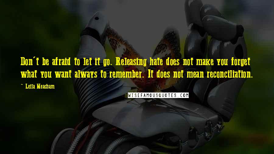 Leila Meacham Quotes: Don't be afraid to let it go. Releasing hate does not make you forget what you want always to remember. It does not mean reconciliation.