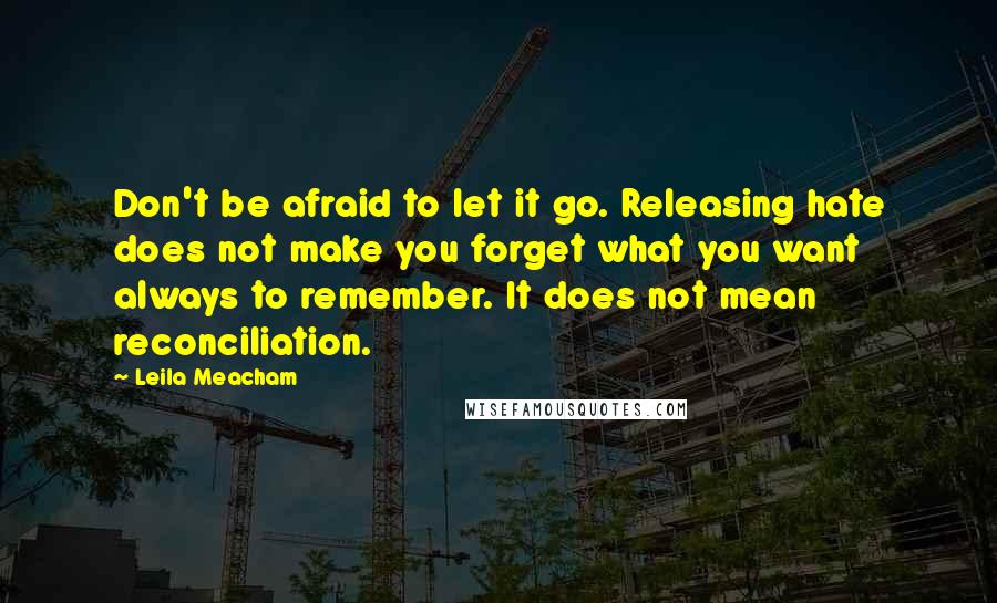 Leila Meacham Quotes: Don't be afraid to let it go. Releasing hate does not make you forget what you want always to remember. It does not mean reconciliation.