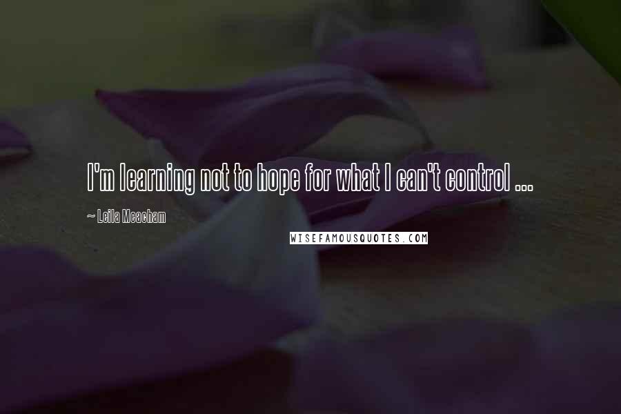 Leila Meacham Quotes: I'm learning not to hope for what I can't control ...