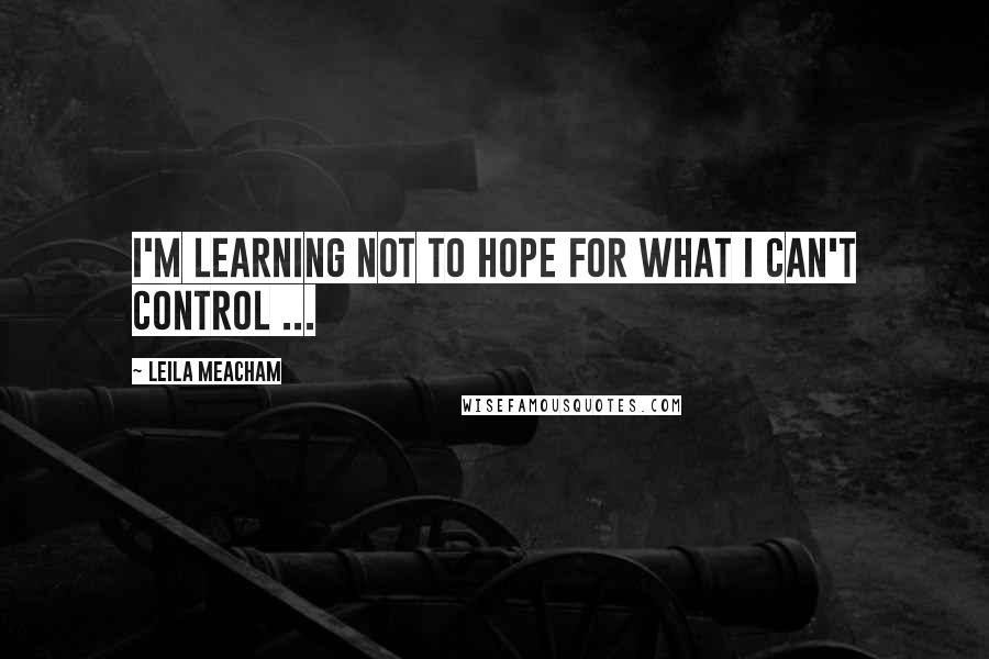 Leila Meacham Quotes: I'm learning not to hope for what I can't control ...