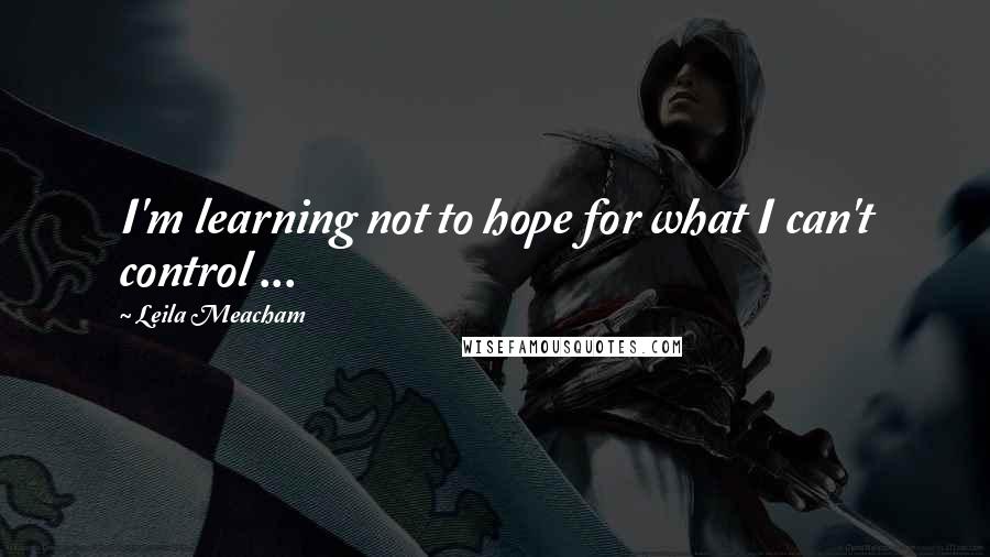 Leila Meacham Quotes: I'm learning not to hope for what I can't control ...