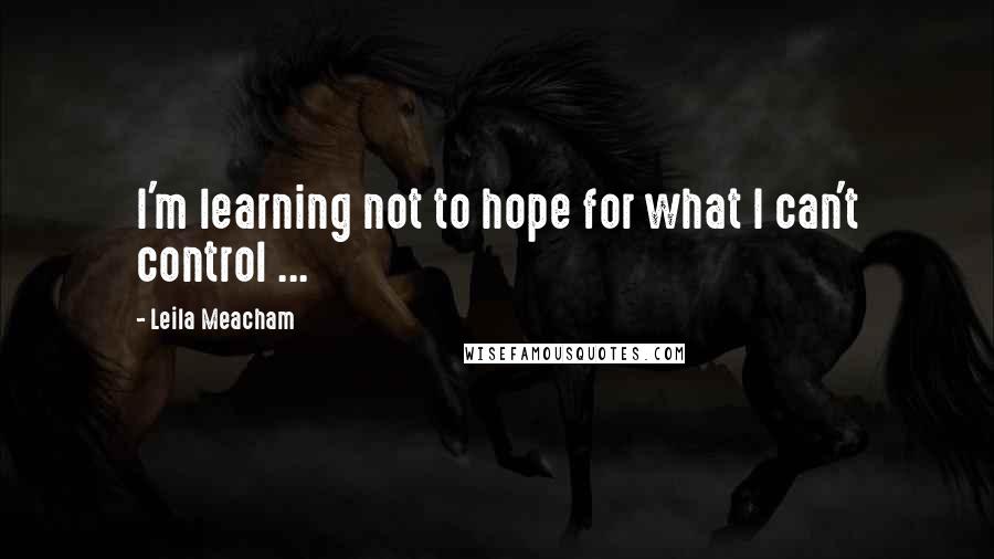 Leila Meacham Quotes: I'm learning not to hope for what I can't control ...