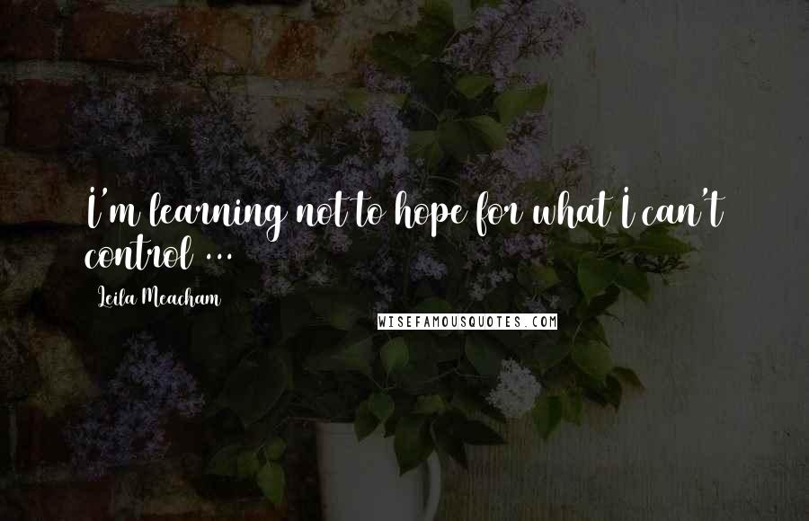 Leila Meacham Quotes: I'm learning not to hope for what I can't control ...