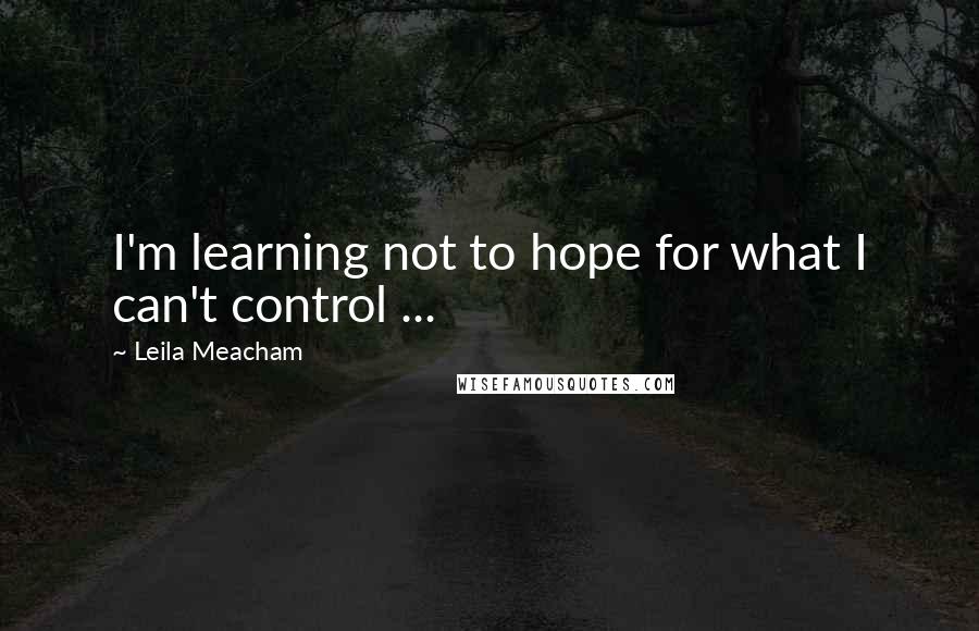 Leila Meacham Quotes: I'm learning not to hope for what I can't control ...