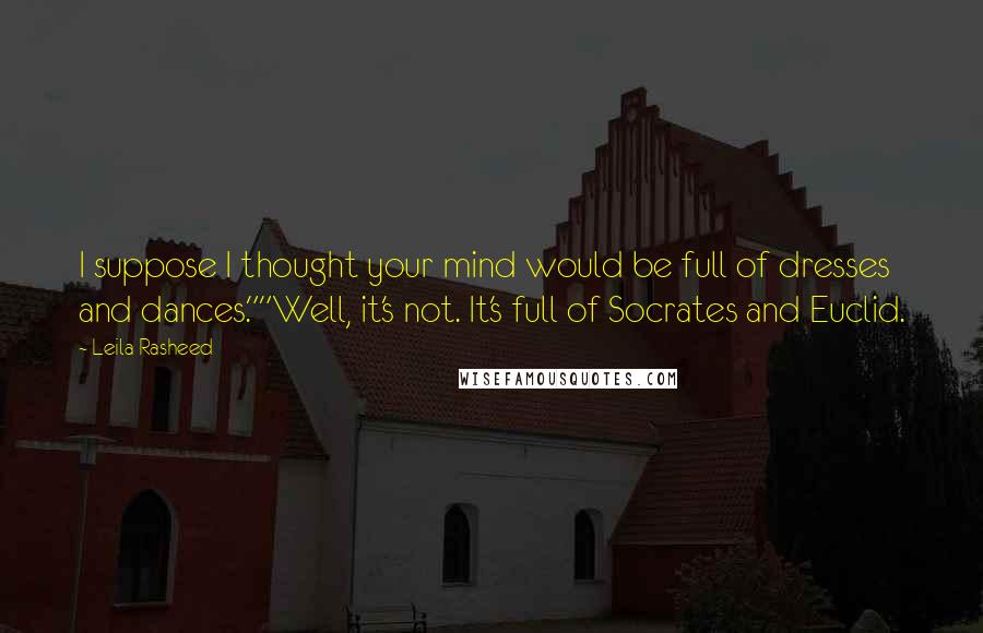 Leila Rasheed Quotes: I suppose I thought your mind would be full of dresses and dances.""Well, it's not. It's full of Socrates and Euclid.