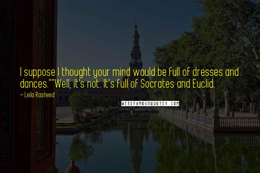 Leila Rasheed Quotes: I suppose I thought your mind would be full of dresses and dances.""Well, it's not. It's full of Socrates and Euclid.