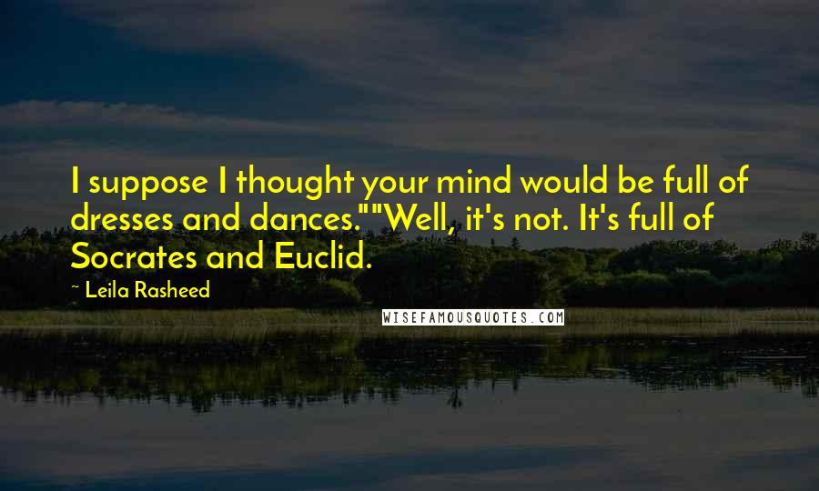 Leila Rasheed Quotes: I suppose I thought your mind would be full of dresses and dances.""Well, it's not. It's full of Socrates and Euclid.