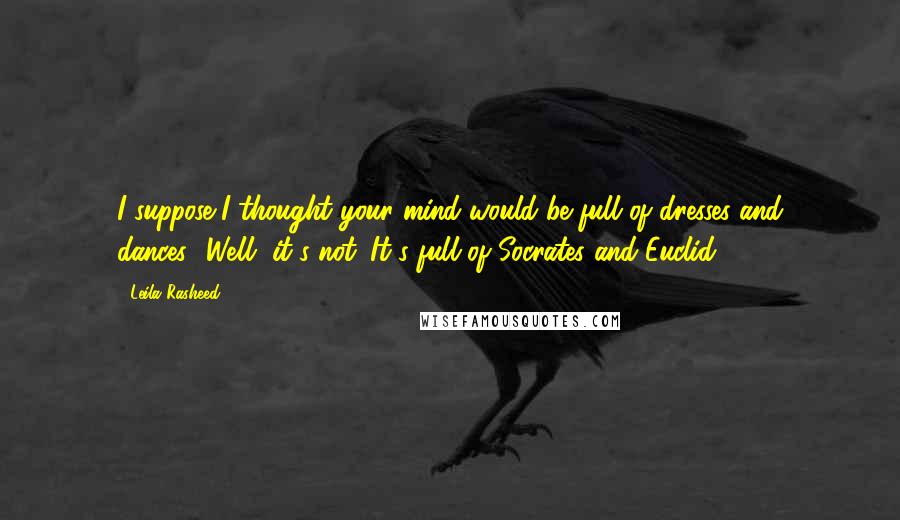 Leila Rasheed Quotes: I suppose I thought your mind would be full of dresses and dances.""Well, it's not. It's full of Socrates and Euclid.