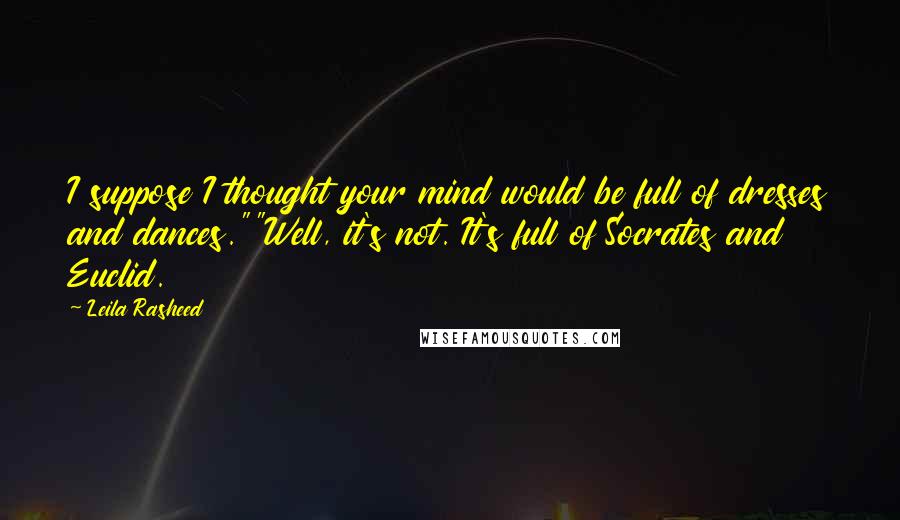 Leila Rasheed Quotes: I suppose I thought your mind would be full of dresses and dances.""Well, it's not. It's full of Socrates and Euclid.