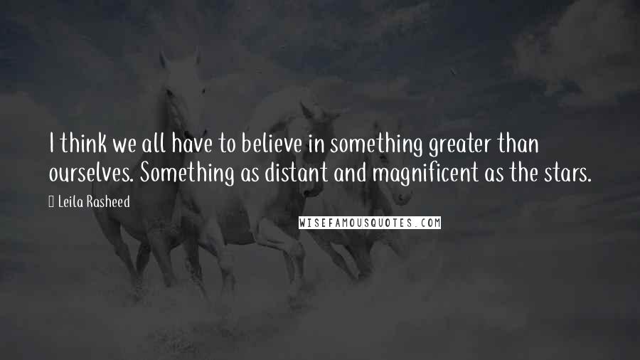 Leila Rasheed Quotes: I think we all have to believe in something greater than ourselves. Something as distant and magnificent as the stars.