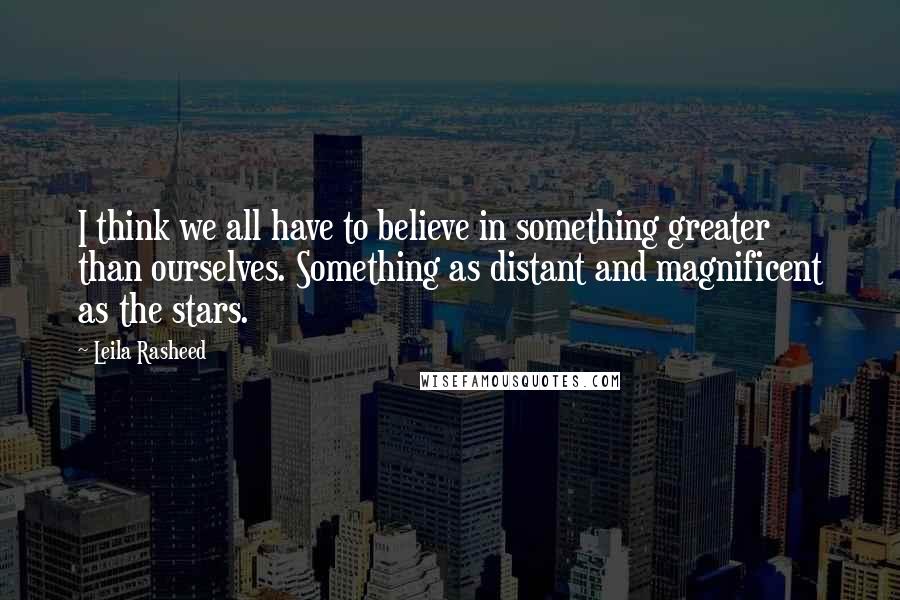 Leila Rasheed Quotes: I think we all have to believe in something greater than ourselves. Something as distant and magnificent as the stars.