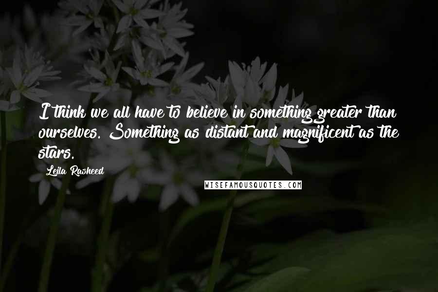 Leila Rasheed Quotes: I think we all have to believe in something greater than ourselves. Something as distant and magnificent as the stars.