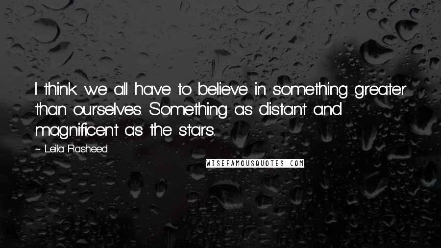 Leila Rasheed Quotes: I think we all have to believe in something greater than ourselves. Something as distant and magnificent as the stars.