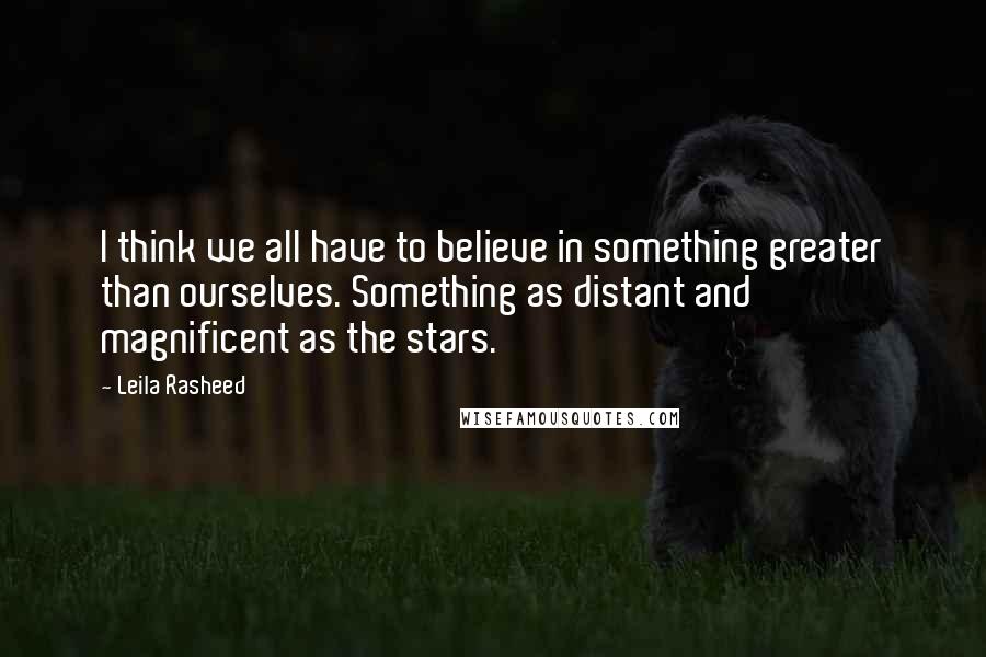 Leila Rasheed Quotes: I think we all have to believe in something greater than ourselves. Something as distant and magnificent as the stars.