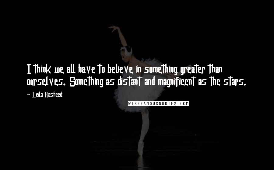 Leila Rasheed Quotes: I think we all have to believe in something greater than ourselves. Something as distant and magnificent as the stars.