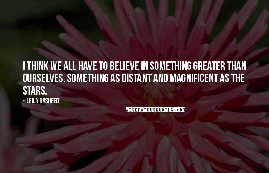 Leila Rasheed Quotes: I think we all have to believe in something greater than ourselves. Something as distant and magnificent as the stars.