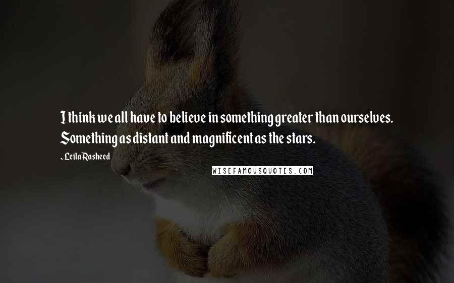 Leila Rasheed Quotes: I think we all have to believe in something greater than ourselves. Something as distant and magnificent as the stars.