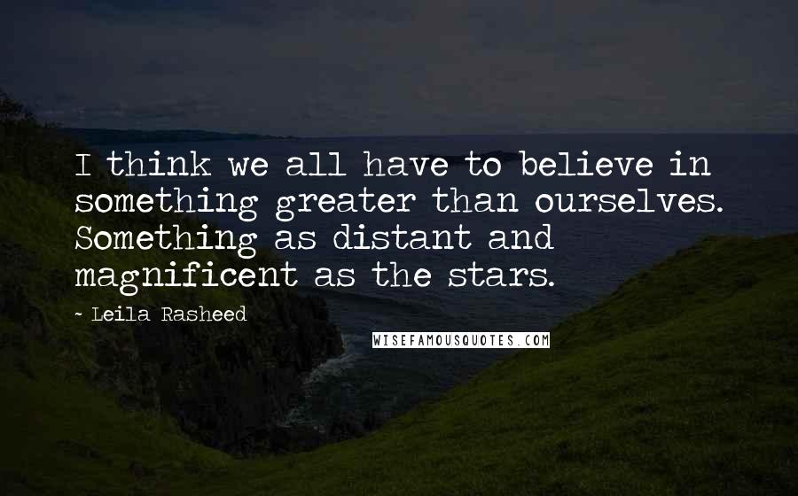 Leila Rasheed Quotes: I think we all have to believe in something greater than ourselves. Something as distant and magnificent as the stars.