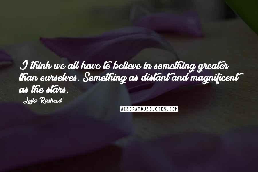 Leila Rasheed Quotes: I think we all have to believe in something greater than ourselves. Something as distant and magnificent as the stars.