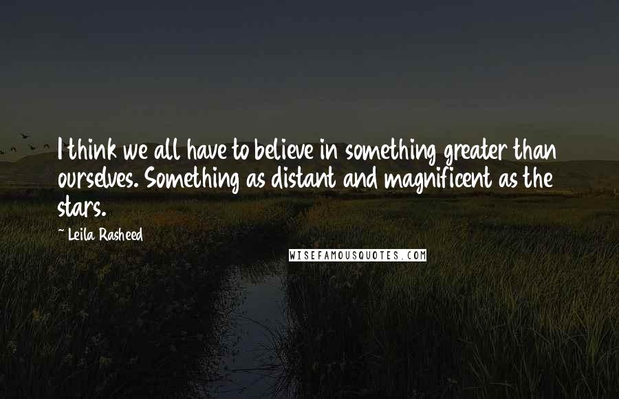 Leila Rasheed Quotes: I think we all have to believe in something greater than ourselves. Something as distant and magnificent as the stars.