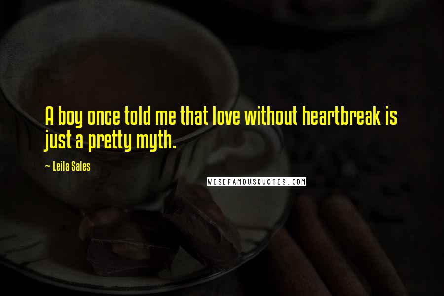 Leila Sales Quotes: A boy once told me that love without heartbreak is just a pretty myth.