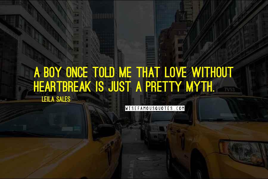 Leila Sales Quotes: A boy once told me that love without heartbreak is just a pretty myth.