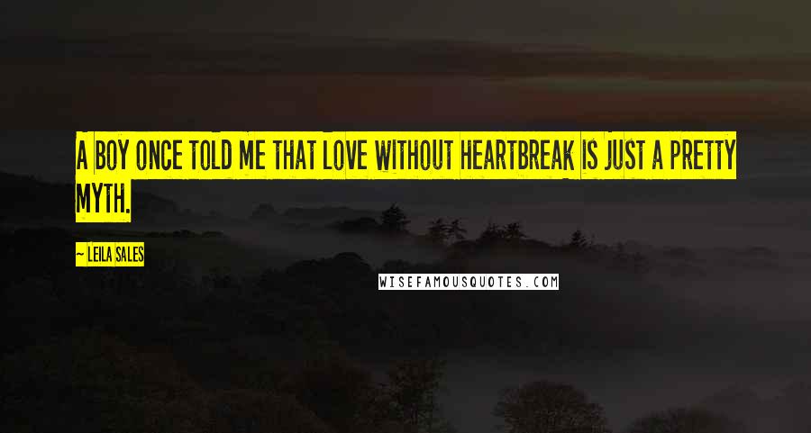 Leila Sales Quotes: A boy once told me that love without heartbreak is just a pretty myth.