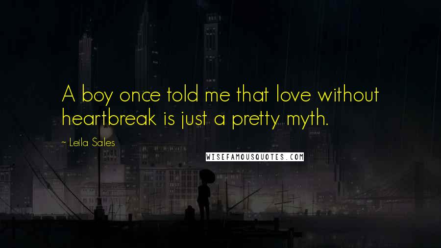 Leila Sales Quotes: A boy once told me that love without heartbreak is just a pretty myth.