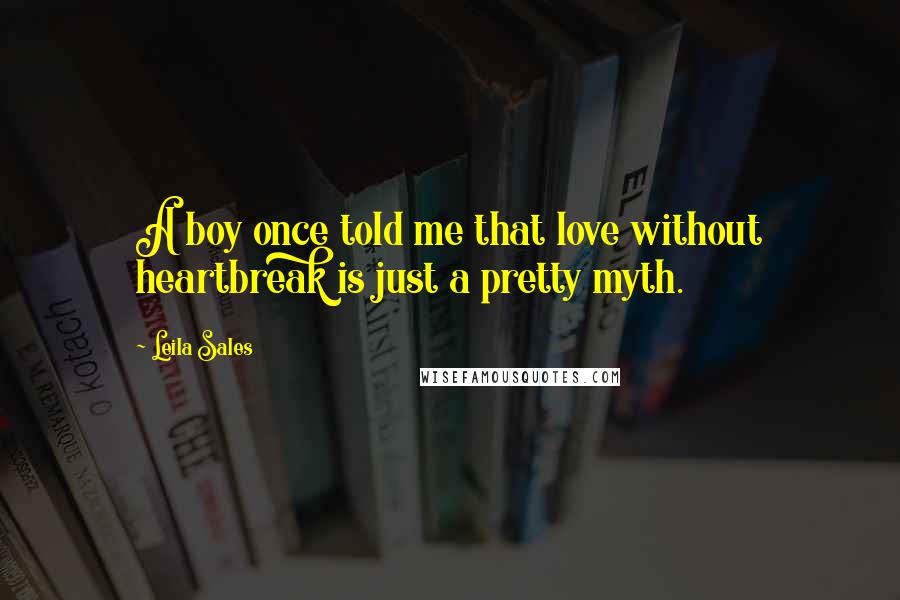 Leila Sales Quotes: A boy once told me that love without heartbreak is just a pretty myth.